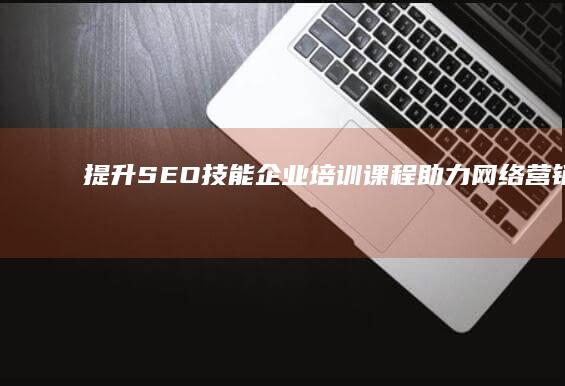 提升SEO技能：企业培训课程助力网络营销优化