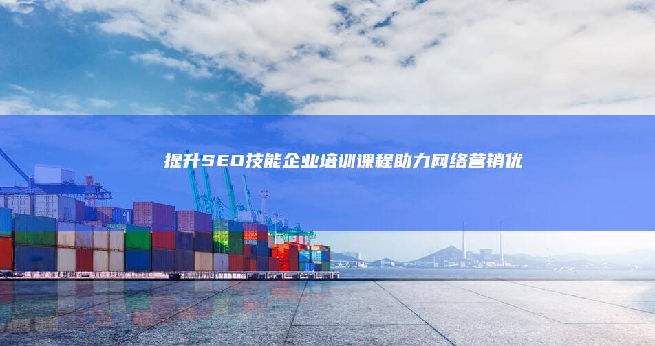 提升SEO技能：企业培训课程助力网络营销优化